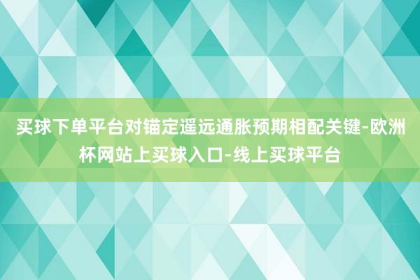 买球下单平台对锚定遥远通胀预期相配关键-欧洲杯网站上买球入口-线上买球平台
