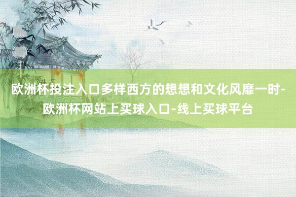 欧洲杯投注入口多样西方的想想和文化风靡一时-欧洲杯网站上买球入口-线上买球平台
