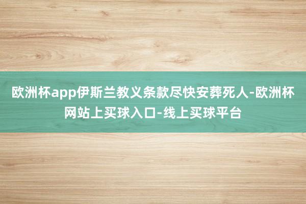 欧洲杯app伊斯兰教义条款尽快安葬死人-欧洲杯网站上买球入口-线上买球平台