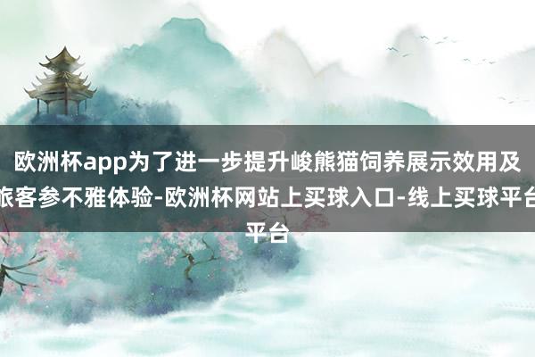 欧洲杯app为了进一步提升峻熊猫饲养展示效用及旅客参不雅体验-欧洲杯网站上买球入口-线上买球平台