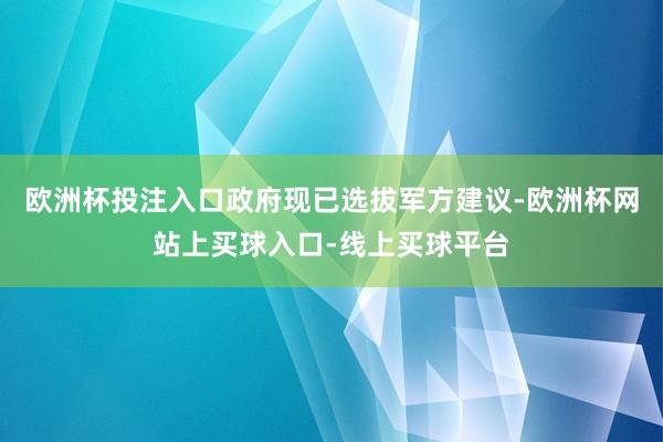 欧洲杯投注入口政府现已选拔军方建议-欧洲杯网站上买球入口-线上买球平台