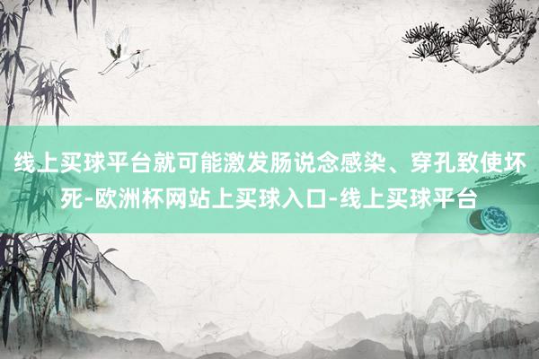 线上买球平台就可能激发肠说念感染、穿孔致使坏死-欧洲杯网站上买球入口-线上买球平台