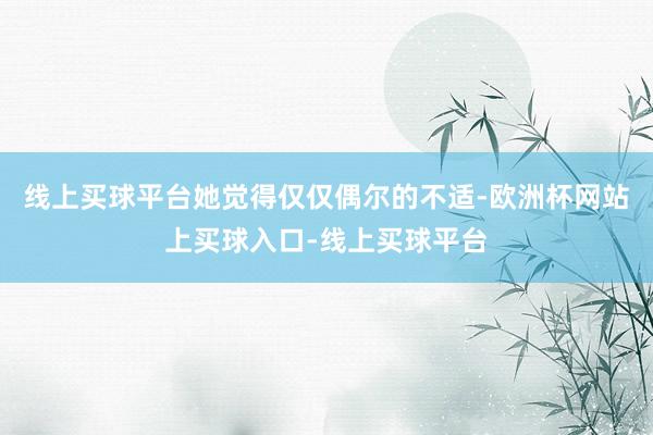 线上买球平台她觉得仅仅偶尔的不适-欧洲杯网站上买球入口-线上买球平台