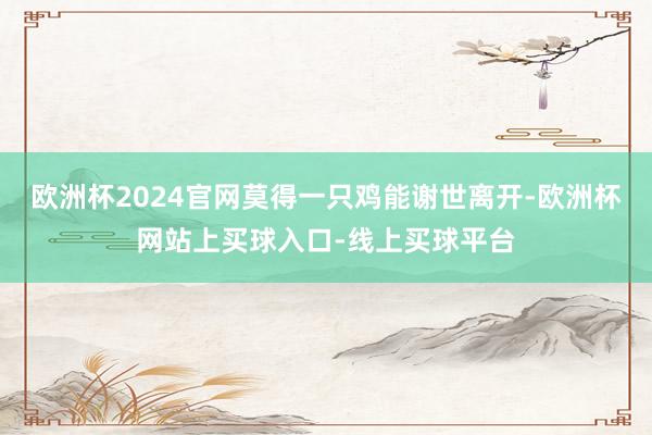 欧洲杯2024官网莫得一只鸡能谢世离开-欧洲杯网站上买球入口-线上买球平台