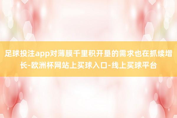 足球投注app对薄膜千里积开垦的需求也在抓续增长-欧洲杯网站上买球入口-线上买球平台
