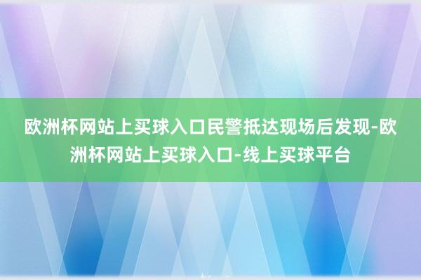 欧洲杯网站上买球入口　　民警抵达现场后发现-欧洲杯网站上买球入口-线上买球平台