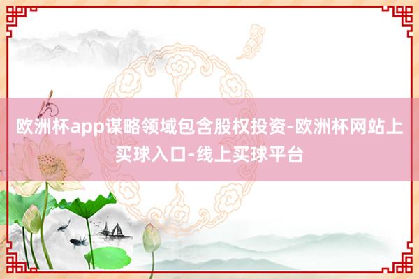欧洲杯app谋略领域包含股权投资-欧洲杯网站上买球入口-线上买球平台