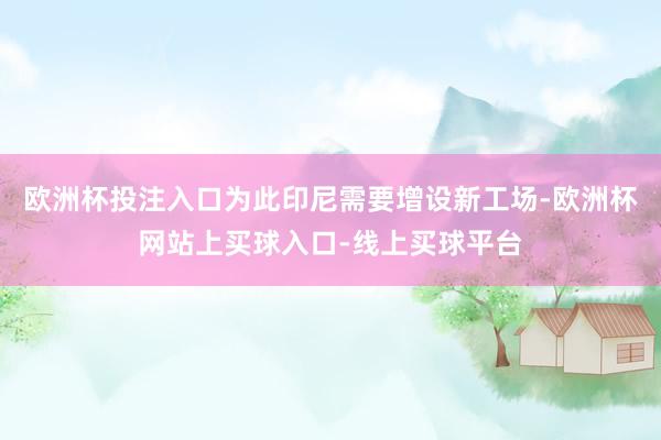 欧洲杯投注入口为此印尼需要增设新工场-欧洲杯网站上买球入口-线上买球平台