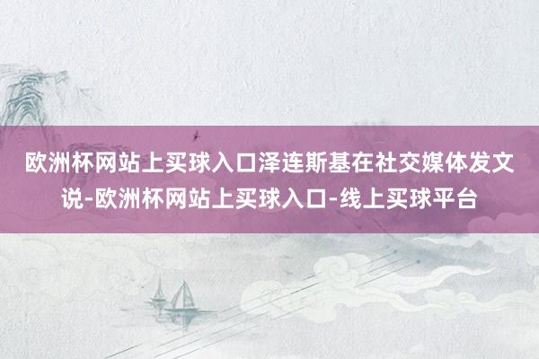 欧洲杯网站上买球入口　　泽连斯基在社交媒体发文说-欧洲杯网站上买球入口-线上买球平台