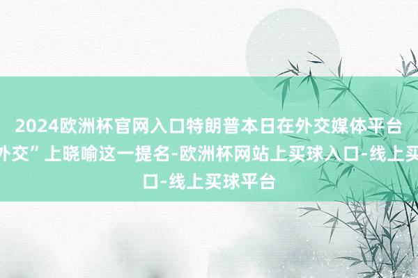 2024欧洲杯官网入口特朗普本日在外交媒体平台“实在外交”上晓喻这一提名-欧洲杯网站上买球入口-线上买球平台