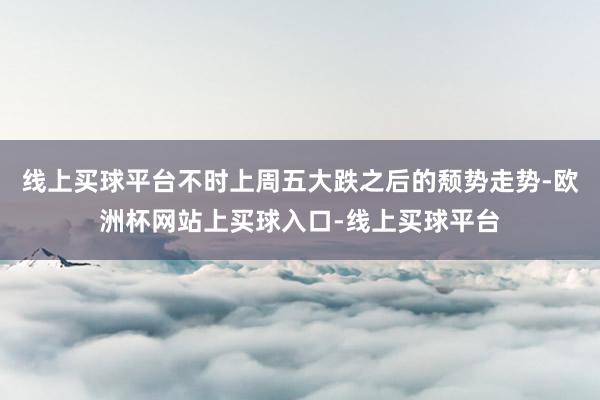 线上买球平台不时上周五大跌之后的颓势走势-欧洲杯网站上买球入口-线上买球平台