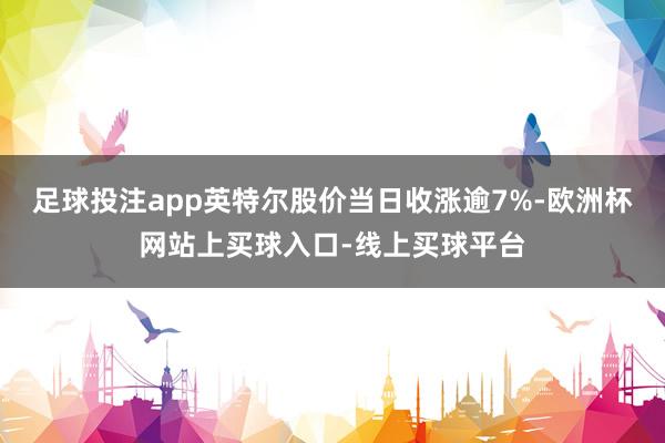足球投注app英特尔股价当日收涨逾7%-欧洲杯网站上买球入口-线上买球平台