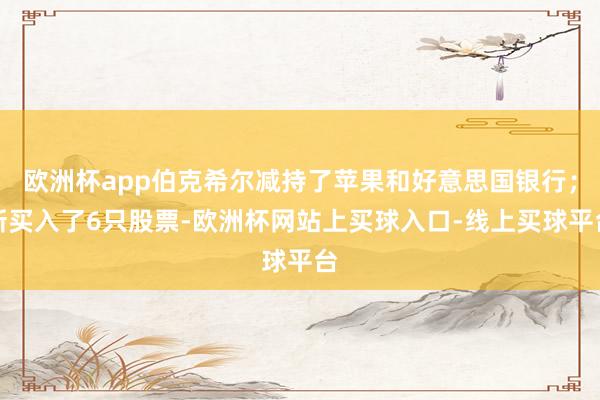 欧洲杯app伯克希尔减持了苹果和好意思国银行；新买入了6只股票-欧洲杯网站上买球入口-线上买球平台