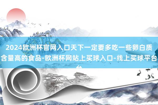 2024欧洲杯官网入口天下一定要多吃一些卵白质含量高的食品-欧洲杯网站上买球入口-线上买球平台