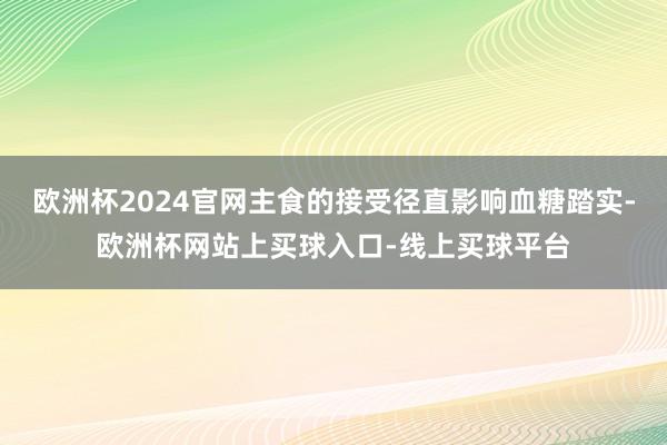 欧洲杯2024官网主食的接受径直影响血糖踏实-欧洲杯网站上买球入口-线上买球平台