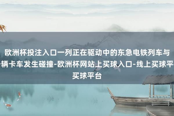 欧洲杯投注入口一列正在驱动中的东急电铁列车与一辆卡车发生碰撞-欧洲杯网站上买球入口-线上买球平台
