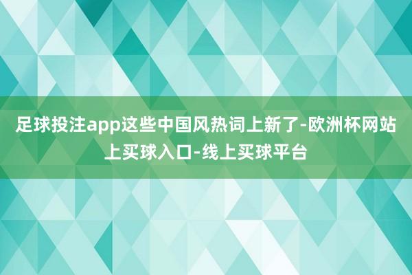 足球投注app这些中国风热词上新了-欧洲杯网站上买球入口-线上买球平台