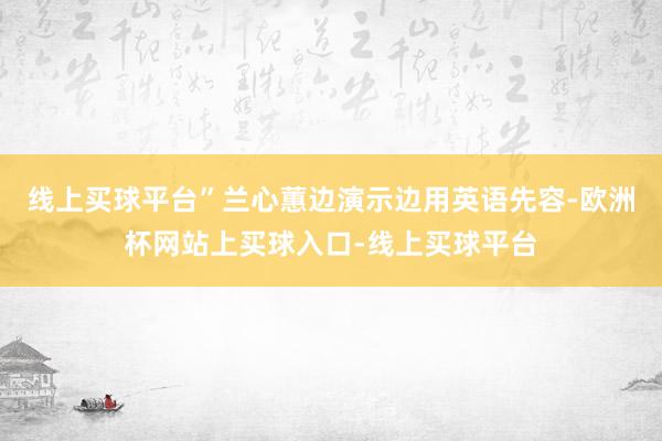 线上买球平台”兰心蕙边演示边用英语先容-欧洲杯网站上买球入口-线上买球平台
