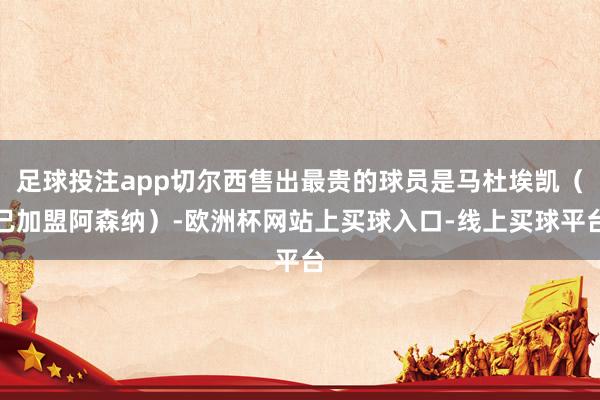 足球投注app切尔西售出最贵的球员是马杜埃凯（已加盟阿森纳）-欧洲杯网站上买球入口-线上买球平台