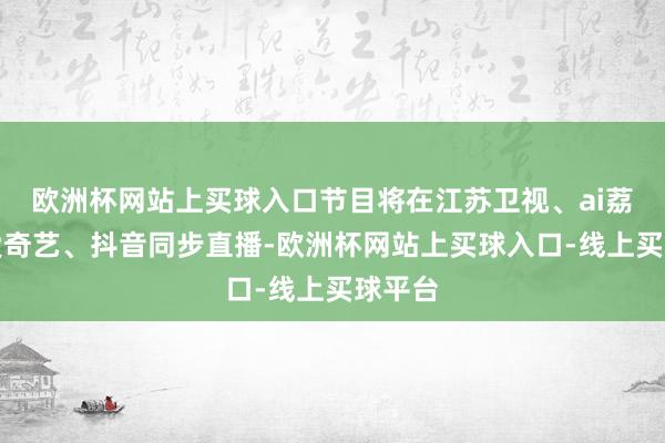 欧洲杯网站上买球入口节目将在江苏卫视、ai荔枝、爱奇艺、抖音同步直播-欧洲杯网站上买球入口-线上买球平台