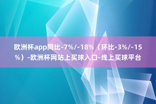 欧洲杯app同比-7%/-18%（环比-3%/-15%）-欧洲杯网站上买球入口-线上买球平台