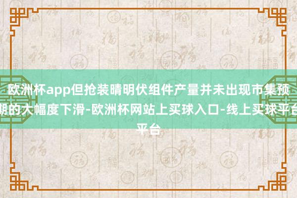 欧洲杯app但抢装晴明伏组件产量并未出现市集预期的大幅度下滑-欧洲杯网站上买球入口-线上买球平台